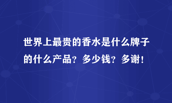世界上最贵的香水是什么牌子的什么产品？多少钱？多谢！