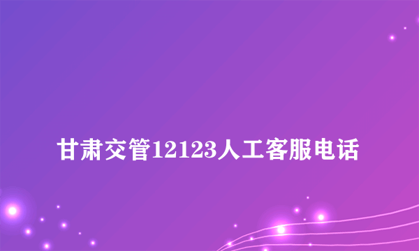 
甘肃交管12123人工客服电话
