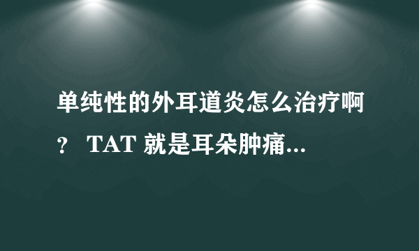 单纯性的外耳道炎怎么治疗啊？ TAT 就是耳朵肿痛痛痛的... 有时候还感觉到动动的.. - - 注意.. 是单纯性滴