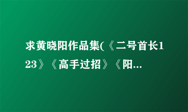 求黄晓阳作品集(《二号首长123》《高手过招》《阳谋高手》《官劫》等),谢谢
