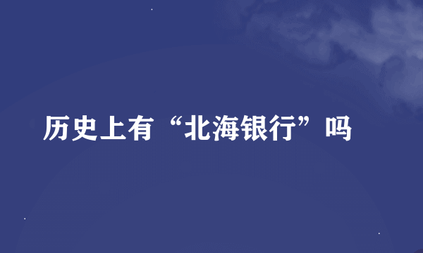 历史上有“北海银行”吗﹖