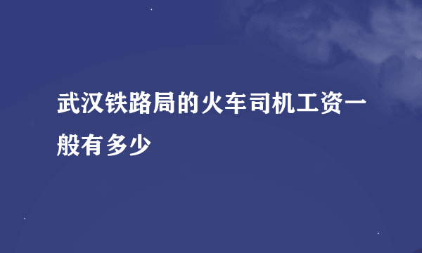 武汉铁路局的火车司机工资一般有多少