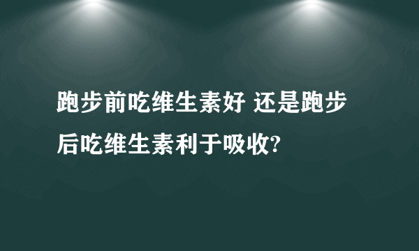 跑步前吃维生素好 还是跑步后吃维生素利于吸收?