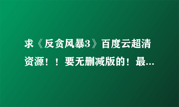 求《反贪风暴3》百度云超清资源！！要无删减版的！最好有国语和粤语双语版的！谢谢分享！