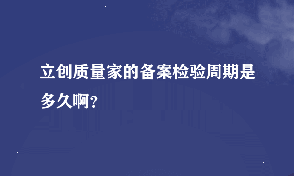 立创质量家的备案检验周期是多久啊？