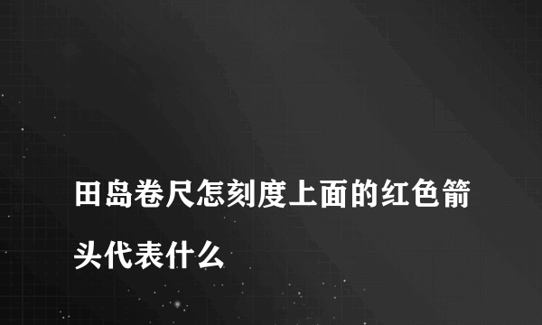 
田岛卷尺怎刻度上面的红色箭头代表什么
