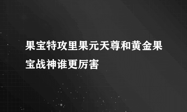果宝特攻里果元天尊和黄金果宝战神谁更厉害