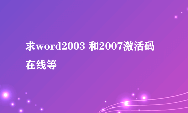 求word2003 和2007激活码 在线等