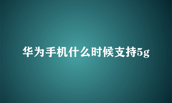 华为手机什么时候支持5g