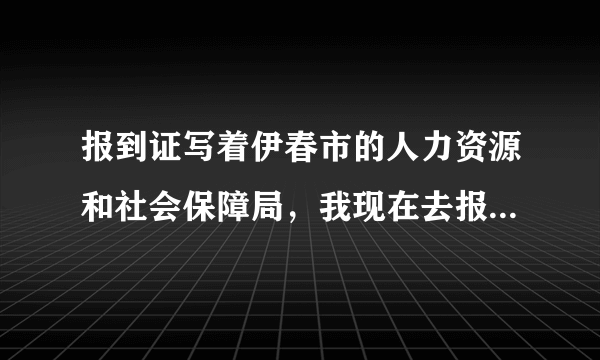 报到证写着伊春市的人力资源和社会保障局，我现在去报道了，但是过几天我要去天津国企工作,怎么转正定级