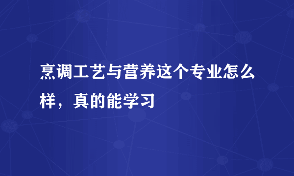 烹调工艺与营养这个专业怎么样，真的能学习