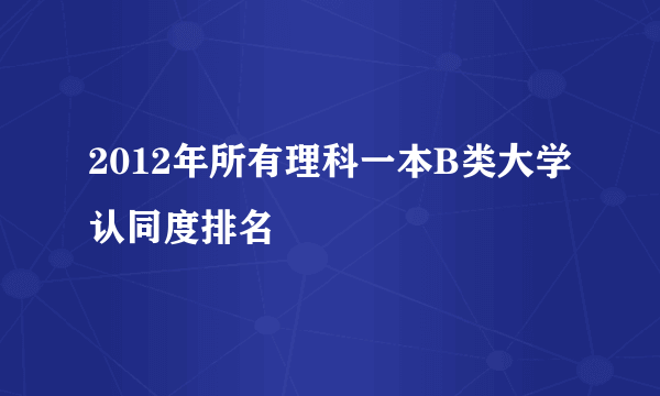2012年所有理科一本B类大学认同度排名