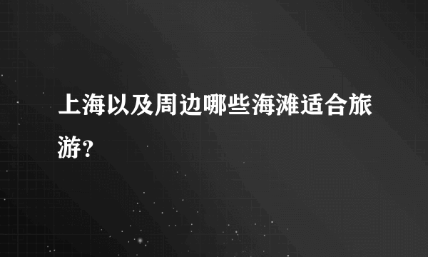 上海以及周边哪些海滩适合旅游？