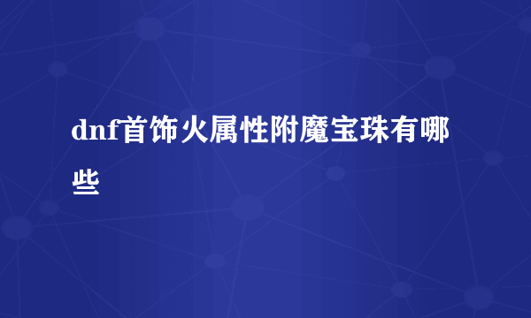 dnf首饰火属性附魔宝珠有哪些