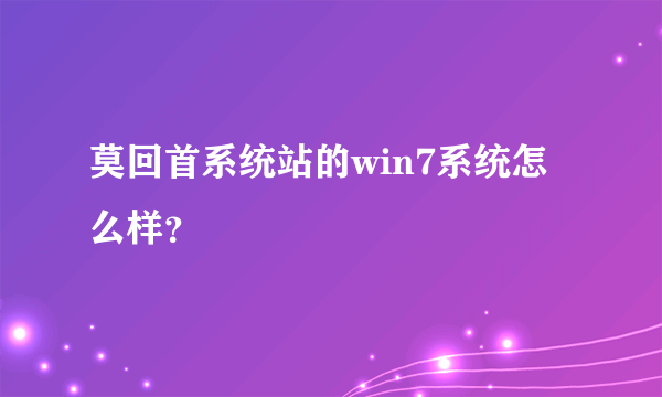 莫回首系统站的win7系统怎么样？