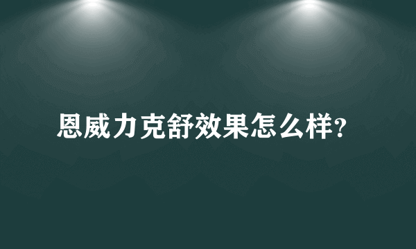 恩威力克舒效果怎么样？