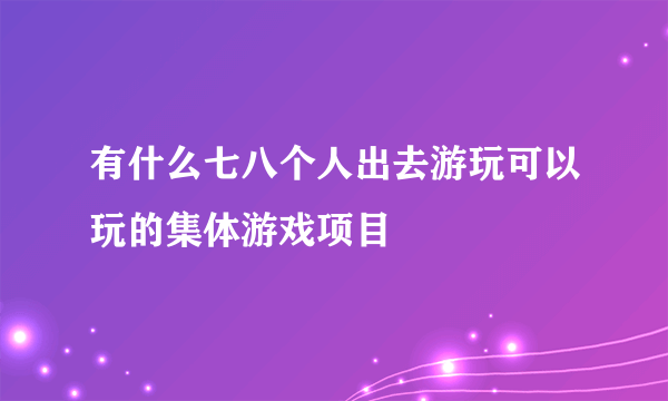 有什么七八个人出去游玩可以玩的集体游戏项目