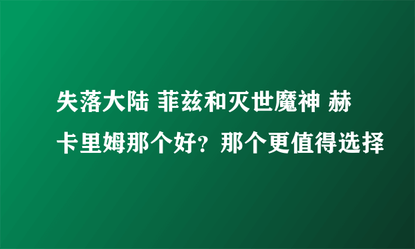失落大陆 菲兹和灭世魔神 赫卡里姆那个好？那个更值得选择