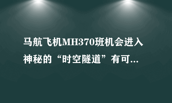 马航飞机MH370班机会进入神秘的“时空隧道”有可以能吗？ 【飞机去哪了】世界难解之谜 1