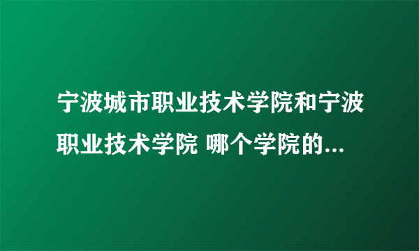 宁波城市职业技术学院和宁波职业技术学院 哪个学院的会计专业好 两个学校的寝室条件怎么样，哪个好