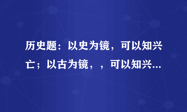 历史题：以史为镜，可以知兴亡；以古为镜，，可以知兴替；以人为镜，可以明得失。