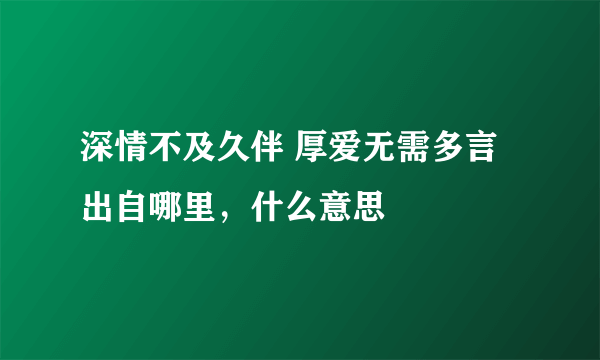 深情不及久伴 厚爱无需多言 出自哪里，什么意思