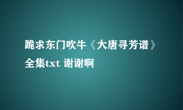 跪求东门吹牛《大唐寻芳谱》全集txt 谢谢啊