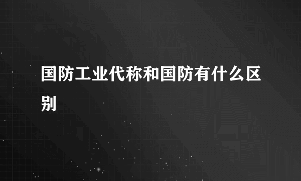 国防工业代称和国防有什么区别