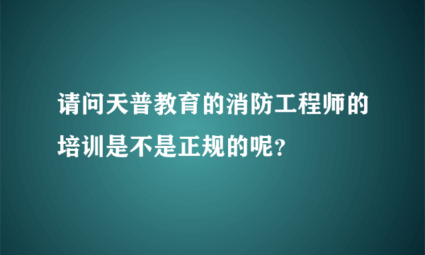 请问天普教育的消防工程师的培训是不是正规的呢？
