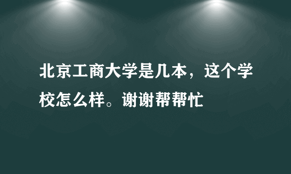 北京工商大学是几本，这个学校怎么样。谢谢帮帮忙