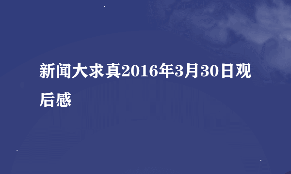 新闻大求真2016年3月30日观后感