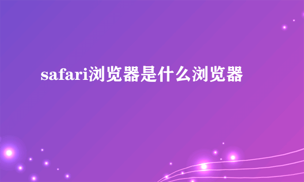 safari浏览器是什么浏览器