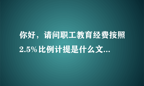 你好，请问职工教育经费按照2.5%比例计提是什么文件规定的？