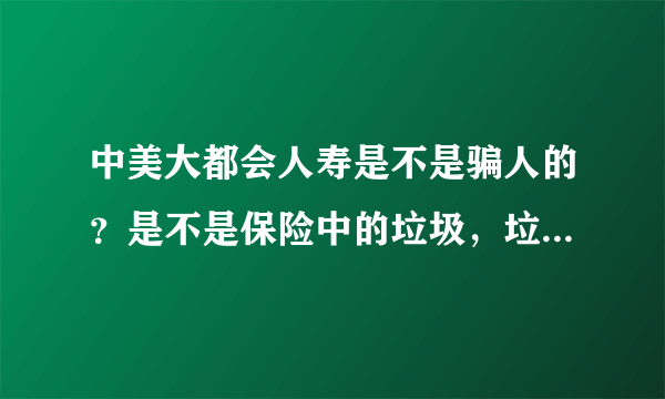 中美大都会人寿是不是骗人的？是不是保险中的垃圾，垃圾中的垃圾。
