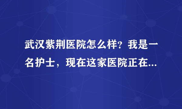 武汉紫荆医院怎么样？我是一名护士，现在这家医院正在招聘，应不应该去？