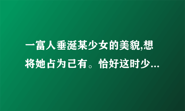 一富人垂涎某少女的美貌,想将她占为己有。恰好这时少女的父亲因为生意上的事