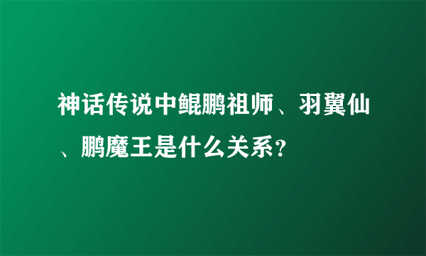 神话传说中鲲鹏祖师、羽翼仙、鹏魔王是什么关系？