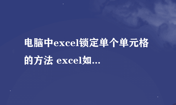 电脑中excel锁定单个单元格的方法 excel如何锁定单元格的步骤