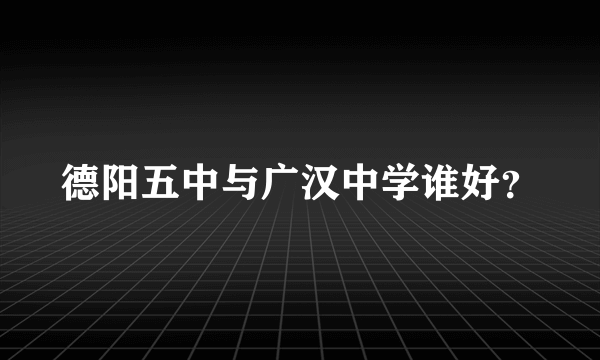 德阳五中与广汉中学谁好？