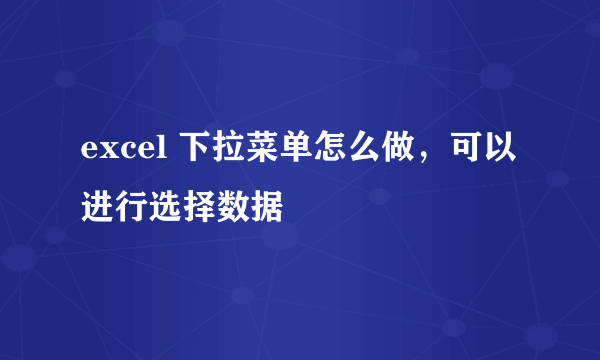 excel 下拉菜单怎么做，可以进行选择数据