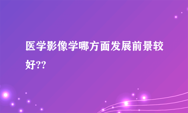 医学影像学哪方面发展前景较好??