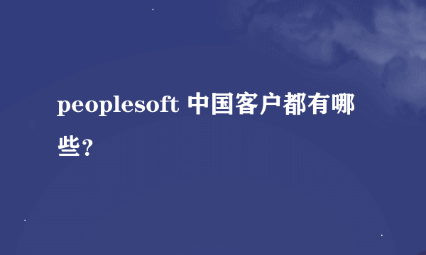 peoplesoft 中国客户都有哪些？