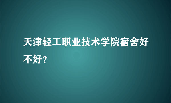 天津轻工职业技术学院宿舍好不好？