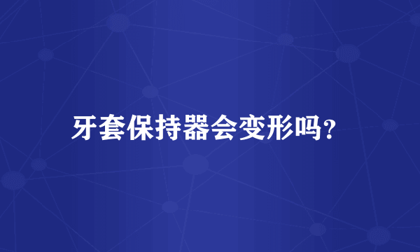 牙套保持器会变形吗？