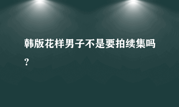 韩版花样男子不是要拍续集吗？