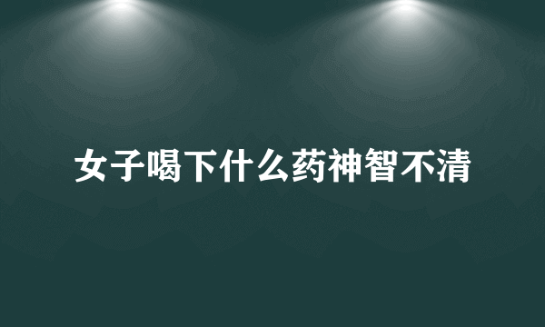 女子喝下什么药神智不清