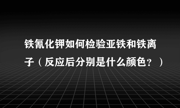 铁氰化钾如何检验亚铁和铁离子（反应后分别是什么颜色？）