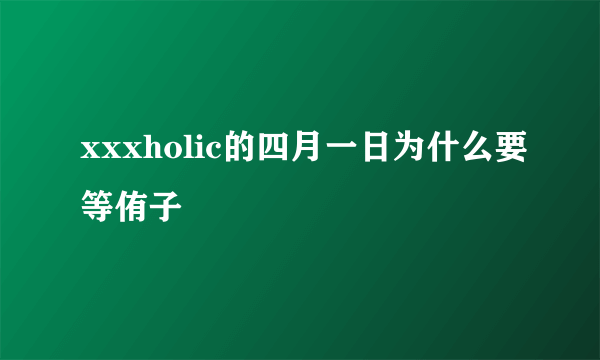 xxxholic的四月一日为什么要等侑子