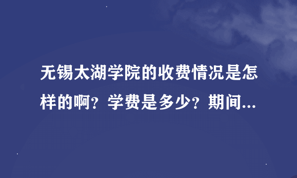 无锡太湖学院的收费情况是怎样的啊？学费是多少？期间有没有什么其他的杂费要交啊？急盼知情者告知。