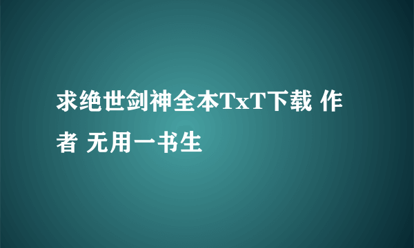 求绝世剑神全本TxT下载 作者 无用一书生